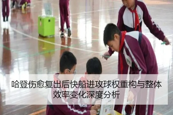 哈登伤愈复出后快船进攻球权重构与整体效率变化深度分析