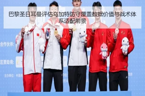 巴黎圣日耳曼评估乌加特防守覆盖数据价值与战术体系适配前景