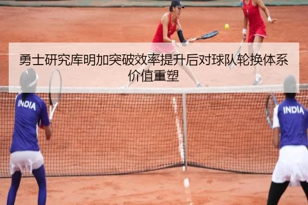 勇士研究库明加突破效率提升后对球队轮换体系价值重塑