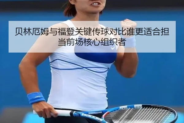贝林厄姆与福登关键传球对比谁更适合担当前场核心组织者