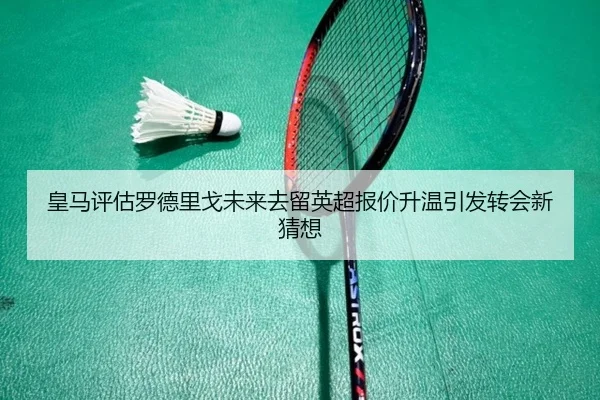 皇马评估罗德里戈未来去留英超报价升温引发转会新猜想
