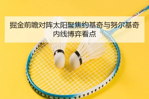 掘金前瞻对阵太阳聚焦约基奇与努尔基奇内线博弈看点