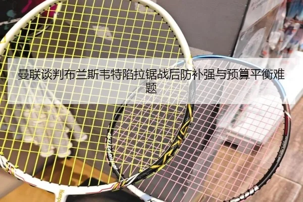 曼联谈判布兰斯韦特陷拉锯战后防补强与预算平衡难题