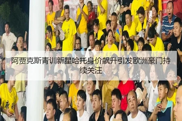 阿贾克斯青训新星哈托身价飙升引发欧洲豪门持续关注
