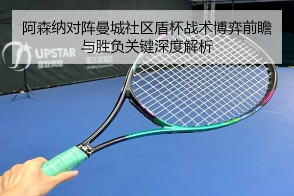 阿森纳对阵曼城社区盾杯战术博弈前瞻与胜负关键深度解析