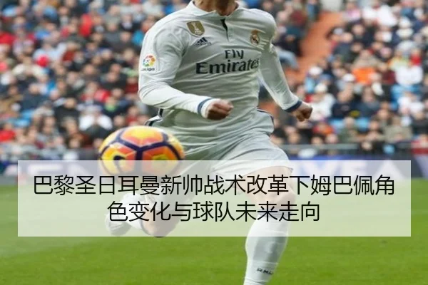 巴黎圣日耳曼新帅战术改革下姆巴佩角色变化与球队未来走向