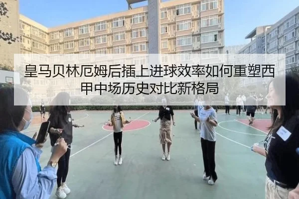 皇马贝林厄姆后插上进球效率如何重塑西甲中场历史对比新格局