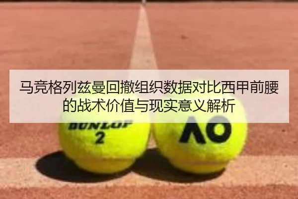 马竞格列兹曼回撤组织数据对比西甲前腰的战术价值与现实意义解析