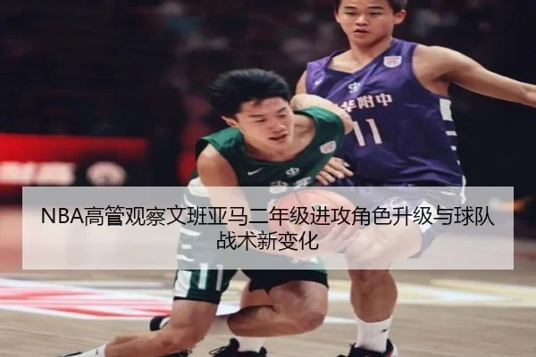 NBA高管观察文班亚马二年级进攻角色升级与球队战术新变化