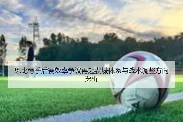 恩比德季后赛效率争议再起费城体系与战术调整方向探析