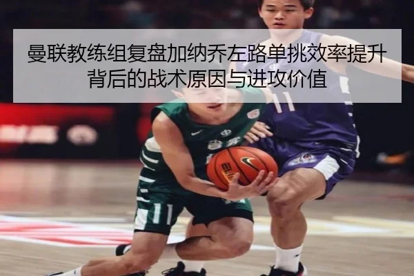 曼联教练组复盘加纳乔左路单挑效率提升背后的战术原因与进攻价值