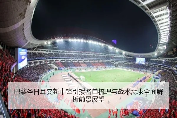 巴黎圣日耳曼新中锋引援名单梳理与战术需求全面解析前景展望