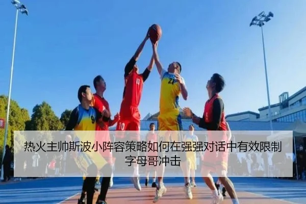热火主帅斯波小阵容策略如何在强强对话中有效限制字母哥冲击