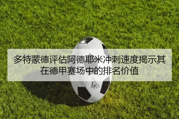 多特蒙德评估阿德耶米冲刺速度揭示其在德甲赛场中的排名价值