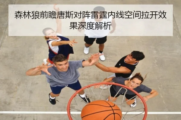 森林狼前瞻唐斯对阵雷霆内线空间拉开效果深度解析