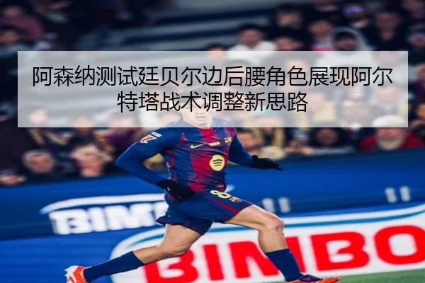 阿森纳测试廷贝尔边后腰角色展现阿尔特塔战术调整新思路