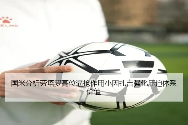 国米分析劳塔罗高位逼抢作用小因扎吉强化压迫体系价值