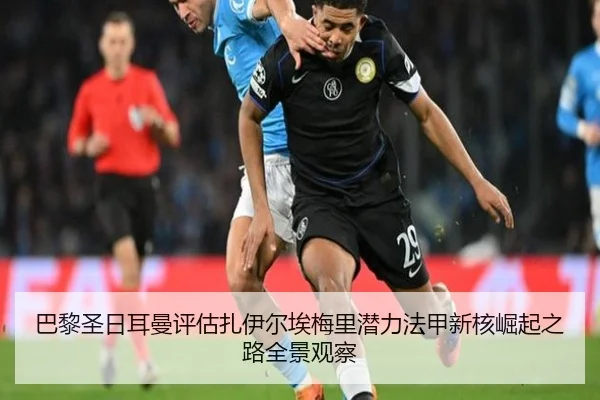 巴黎圣日耳曼评估扎伊尔埃梅里潜力法甲新核崛起之路全景观察