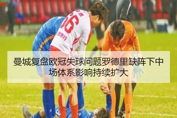 曼城复盘欧冠失球问题罗德里缺阵下中场体系影响持续扩大