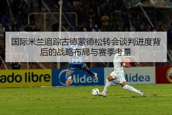 国际米兰追踪古德蒙德松转会谈判进度背后的战略布局与赛季考量