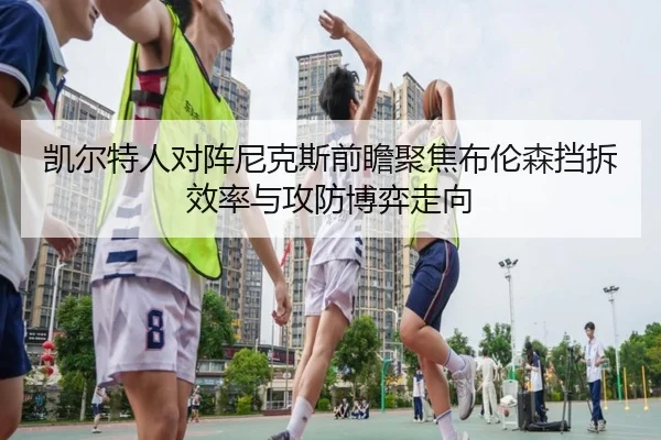 凯尔特人对阵尼克斯前瞻聚焦布伦森挡拆效率与攻防博弈走向