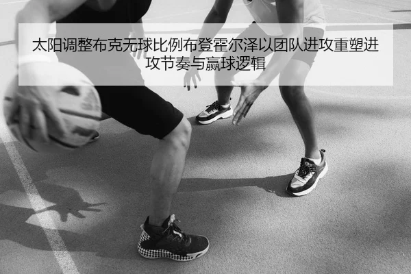 太阳调整布克无球比例布登霍尔泽以团队进攻重塑进攻节奏与赢球逻辑