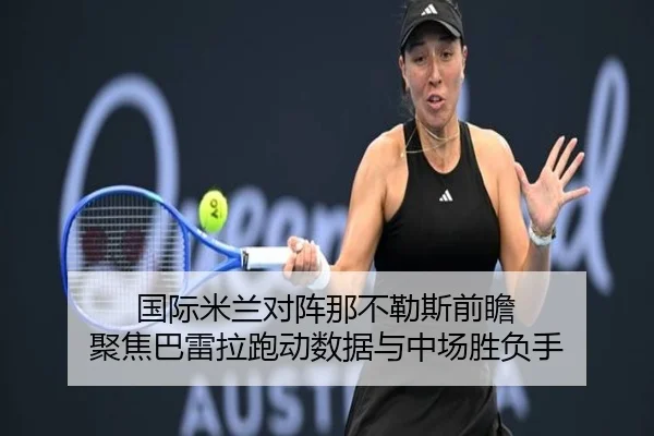 国际米兰对阵那不勒斯前瞻 聚焦巴雷拉跑动数据与中场胜负手