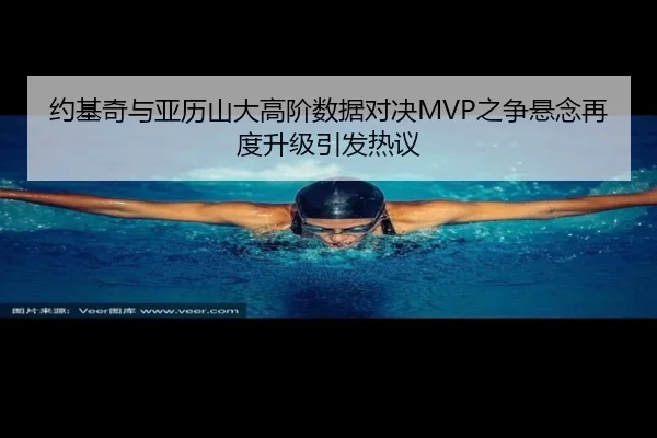 约基奇与亚历山大高阶数据对决MVP之争悬念再度升级引发热议